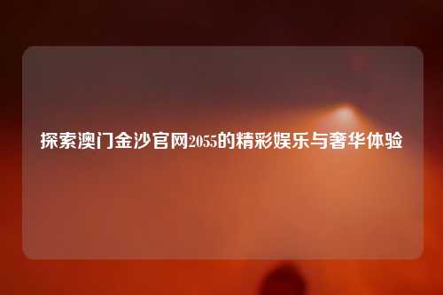 探索澳门金沙官网2055的精彩娱乐与奢华体验