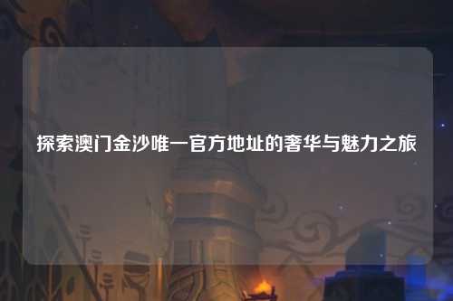 探索澳门金沙唯一官方地址的奢华与魅力之旅