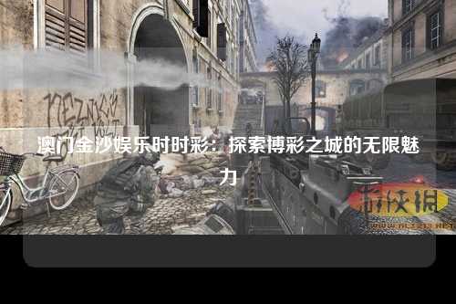 澳门金沙娱乐时时彩：探索博彩之城的无限魅力