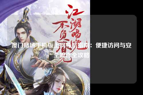 澳门赌场手机版上网导航指南：便捷访问与安全操作全攻略