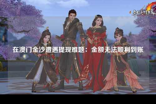 在澳门金沙遭遇提现难题：金额无法顺利到账