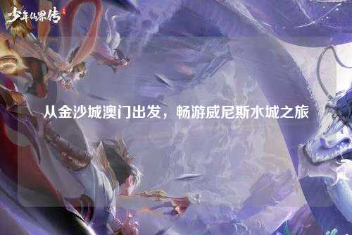 从金沙城澳门出发，畅游威尼斯水城之旅