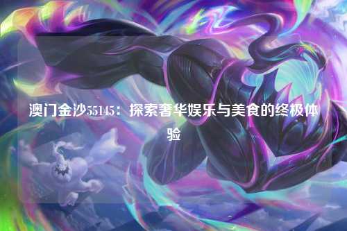 澳门金沙55145：探索奢华娱乐与美食的终极体验