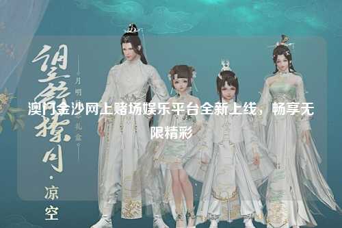 澳门金沙网上赌场娱乐平台全新上线，畅享无限精彩