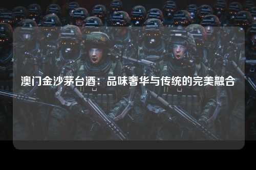 澳门金沙茅台酒：品味奢华与传统的完美融合