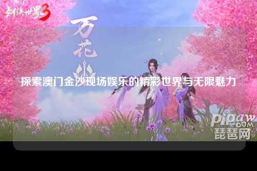 探索澳门金沙现场娱乐的精彩世界与无限魅力