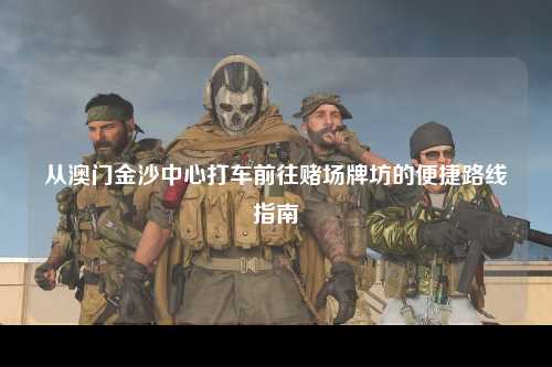 从澳门金沙中心打车前往赌场牌坊的便捷路线指南