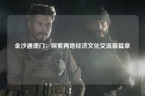 金沙通澳门：探索两地经济文化交流新篇章