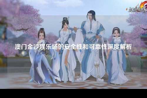澳门金沙娱乐场的安全性和可靠性深度解析