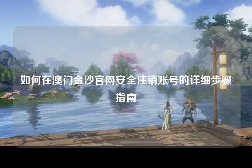 如何在澳门金沙官网安全注销账号的详细步骤指南