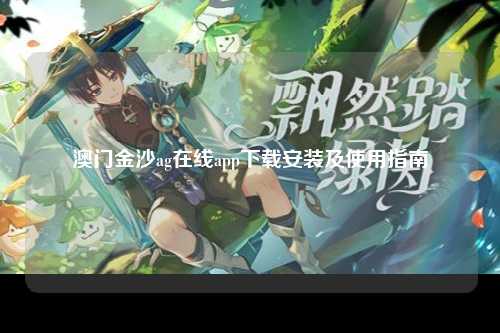 澳门金沙ag在线app下载安装及使用指南