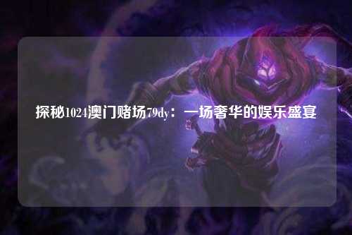 探秘1024澳门赌场79dy：一场奢华的娱乐盛宴
