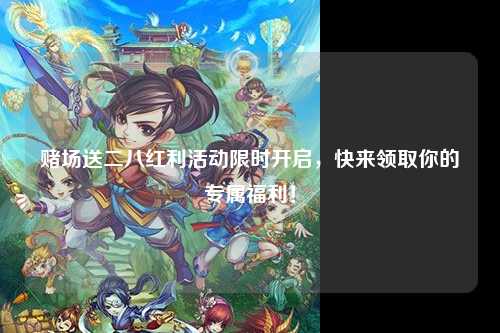 赌场送二八红利活动限时开启，快来领取你的专属福利！