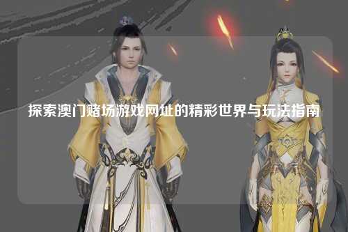 探索澳门赌场游戏网址的精彩世界与玩法指南