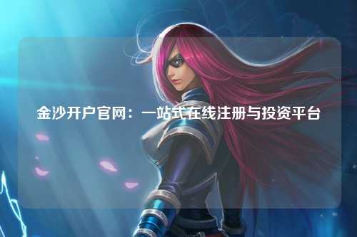 金沙开户官网：一站式在线注册与投资平台