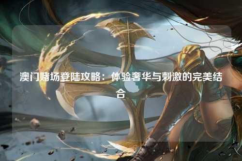 澳门赌场登陆攻略：体验奢华与刺激的完美结合