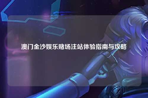 澳门金沙娱乐赌场注站体验指南与攻略