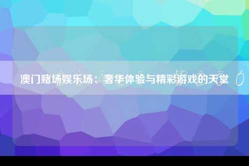 澳门赌场娱乐场：奢华体验与精彩游戏的天堂