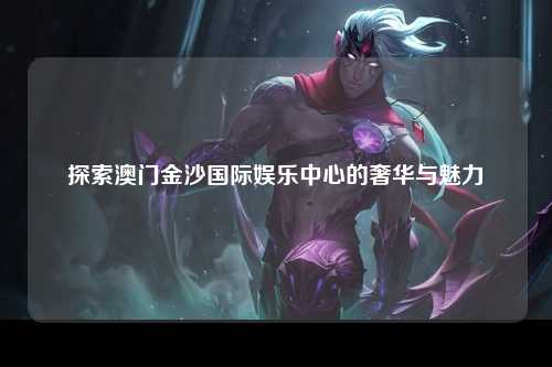 探索澳门金沙国际娱乐中心的奢华与魅力