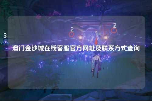 澳门金沙城在线客服官方网址及联系方式查询