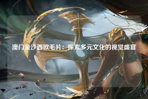 澳门金沙西欧毛片：探索多元文化的视觉盛宴