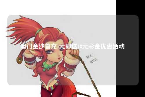 澳门金沙首充1元即送18元彩金优惠活动