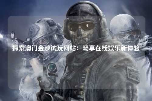 探索澳门金沙试玩网站：畅享在线娱乐新体验