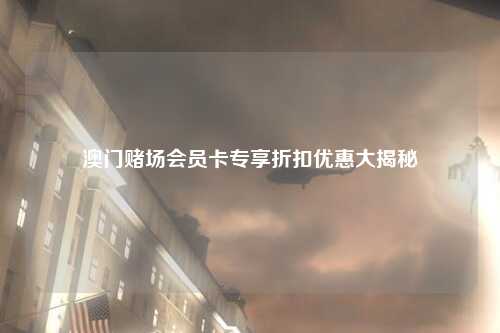 澳门赌场会员卡专享折扣优惠大揭秘