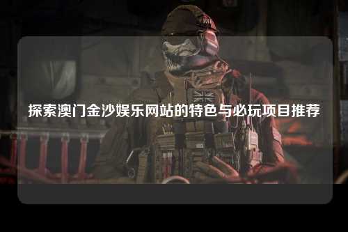 探索澳门金沙娱乐网站的特色与必玩项目推荐