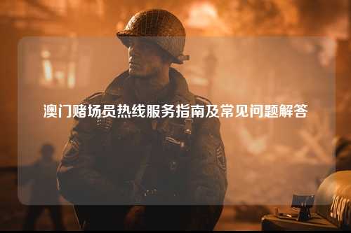 澳门赌场员热线服务指南及常见问题解答