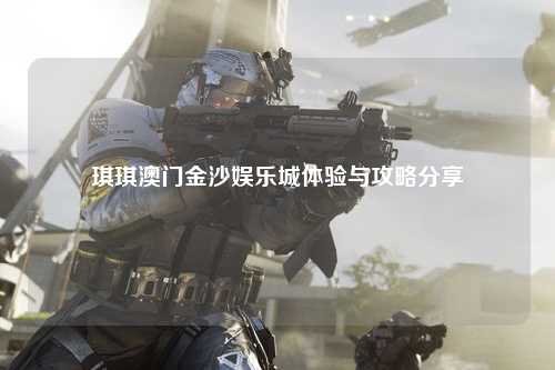 琪琪澳门金沙娱乐城体验与攻略分享
