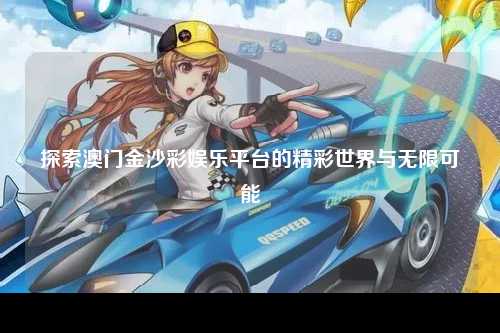 探索澳门金沙彩娱乐平台的精彩世界与无限可能