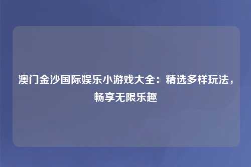澳门金沙国际娱乐小游戏大全：精选多样玩法，畅享无限乐趣