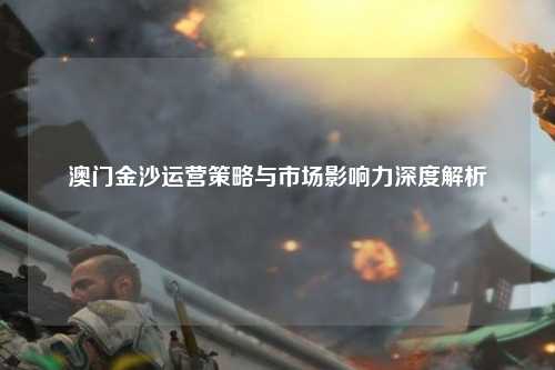 澳门金沙运营策略与市场影响力深度解析