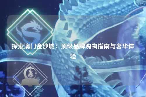探索澳门金沙城：顶级品牌购物指南与奢华体验