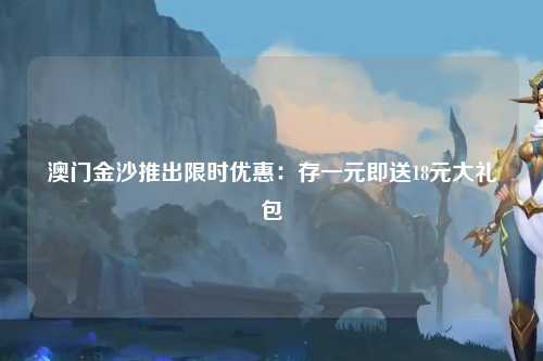 澳门金沙推出限时优惠：存一元即送18元大礼包