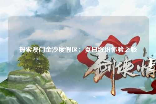 探索澳门金沙度假区：夏日缤纷体验之旅