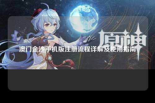 澳门金沙手机版注册流程详解及使用指南