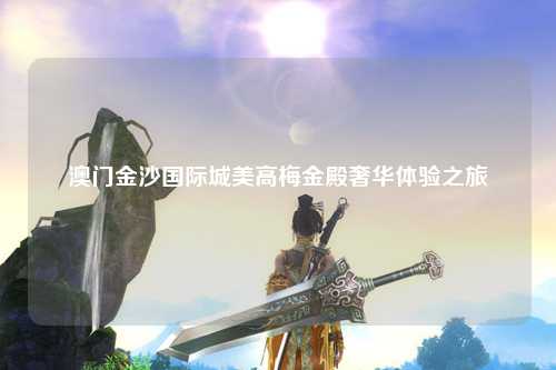 澳门金沙国际城美高梅金殿奢华体验之旅