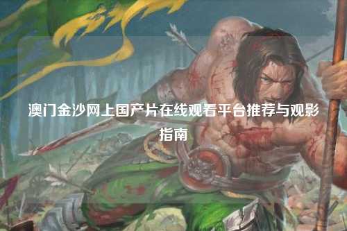 澳门金沙网上国产片在线观看平台推荐与观影指南