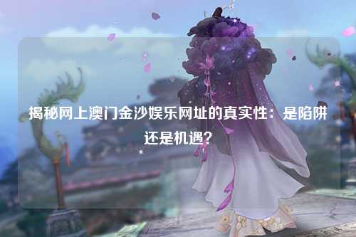 揭秘网上澳门金沙娱乐网址的真实性：是陷阱还是机遇？