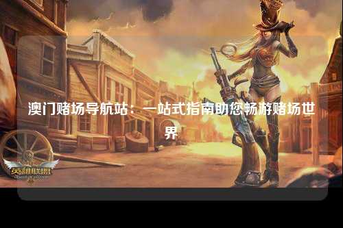 澳门赌场导航站：一站式指南助您畅游赌场世界