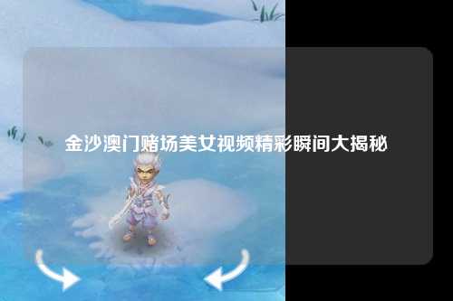 金沙澳门赌场美女视频精彩瞬间大揭秘