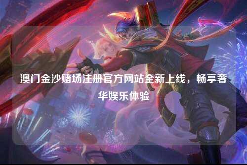 澳门金沙赌场注册官方网站全新上线，畅享奢华娱乐体验