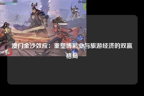 澳门金沙效应：重塑博彩业与旅游经济的双赢格局