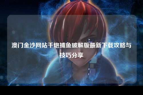 澳门金沙网站千炮捕鱼破解版最新下载攻略与技巧分享