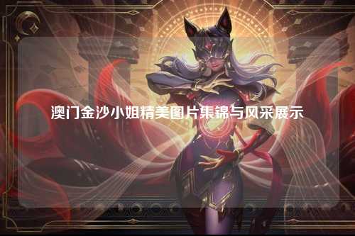 澳门金沙小姐精美图片集锦与风采展示