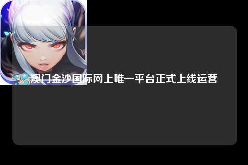 澳门金沙国际网上唯一平台正式上线运营