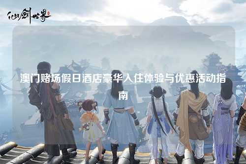澳门赌场假日酒店豪华入住体验与优惠活动指南