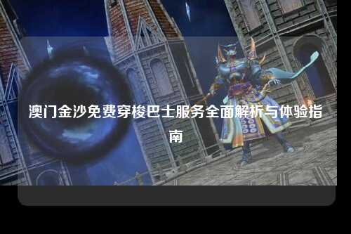 澳门金沙免费穿梭巴士服务全面解析与体验指南